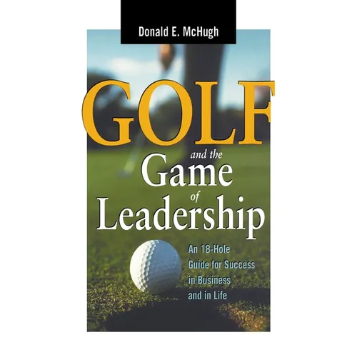 The Golf and the Game of Leadership: An 18-Hole Guide for Success in Business and in Life