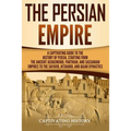 The Persian Empire: A Captivating Guide to the History of Persia, Starting from the Ancient Achaemenid, Parthian, and Sassanian Empires to