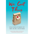 We Got This: Solo Mom Stories of Grit, Heart, and Humor