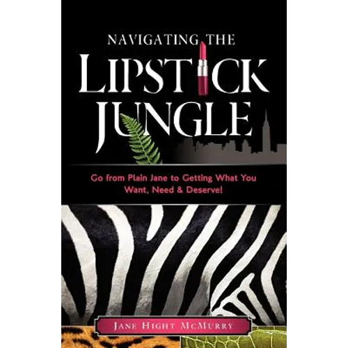 Navigating the Lipstick Jungle: Go from Plain Jane to Getting What You Want, Need, and Deserve!