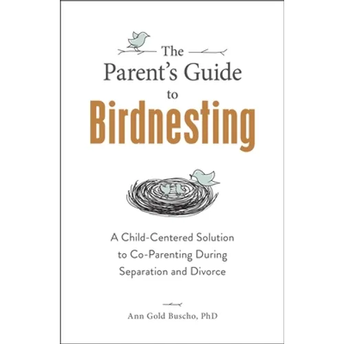 The Parent's Guide to Birdnesting: A Child-Centered Solution to Co-Parenting During Separation and Divorce