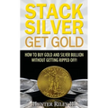 Stack Silver Get Gold: How To Buy Gold And Silver Bullion Without Getting Ripped Off!