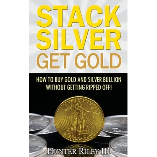 Stack Silver Get Gold: How To Buy Gold And Silver Bullion Without Getting Ripped Off!