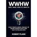 WWHW, Why, What, How-To, What-If: Easily Create a Book, Podcast, or Online Course In Just a Few Easy-to-Follow Steps