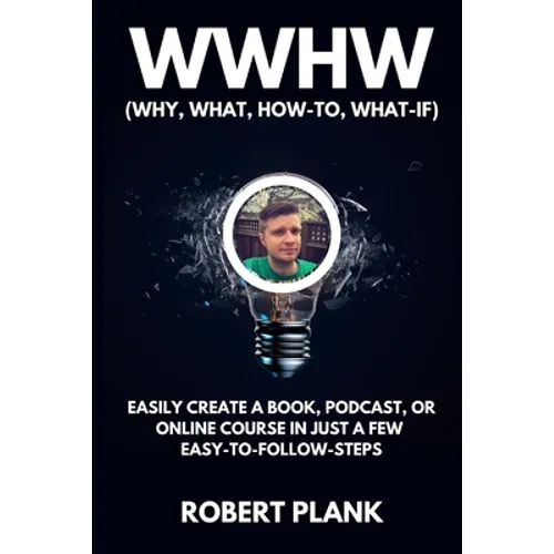 WWHW, Why, What, How-To, What-If: Easily Create a Book, Podcast, or Online Course In Just a Few Easy-to-Follow Steps