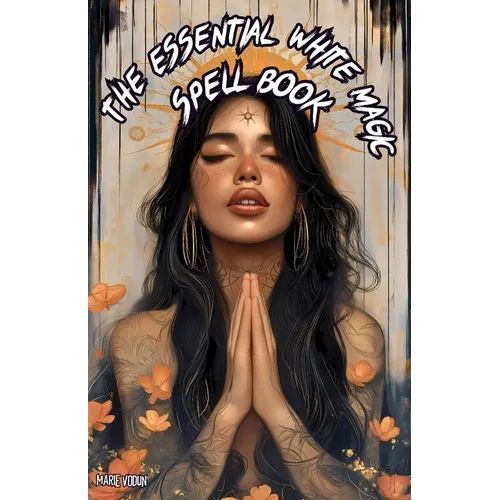 The Essential White Magic Spell Book: Modern Grimoire of Witchcraft for Beginners - An Easy and Simple Guide to Attract Love, Manifest Protection, Pro