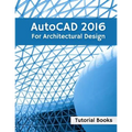 AutoCAD 2016 For Architectural Design: Floor Plans, Elevations, Printing, 3D Architectural Modeling, and Rendering