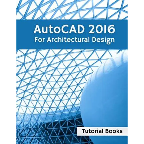 AutoCAD 2016 For Architectural Design: Floor Plans, Elevations, Printing, 3D Architectural Modeling, and Rendering
