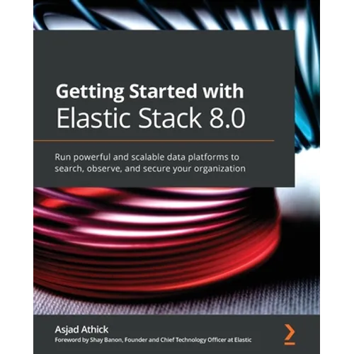 Getting Started with Elastic Stack 8.0: Run powerful and scalable data platforms to search, observe, and secure your organization