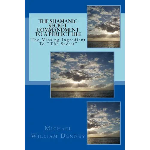 The Shamanic Secret Commandment To A Perfect Life: The Missing Ingredient To "The Secret"