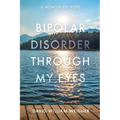 Bipolar Disorder Through My Eyes: A Memoir of Hope