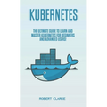 Kubernetes: The Ultimate Guide to Learn and Master Kubernetes for Beginners and Advanced Users!