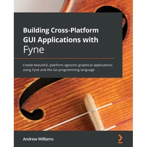 Building Cross-Platform GUI Applications with Fyne: Create beautiful, platform-agnostic graphical applications using Fyne and the Go programming langu