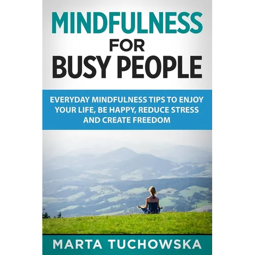 Mindfulness for Busy People: Everyday Mindfulness Tricks to Enjoy Your Life, Be Happy, Reduce Stress and Create Freedom