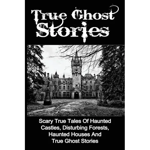True Ghost Stories: Scary True Tales Of Haunted Castles, Disturbing Forests, Haunted Houses And True Ghost Stories