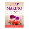 Soap Making For Beginners: Make Healing and Nourishing Soaps from Herbal Ingredients