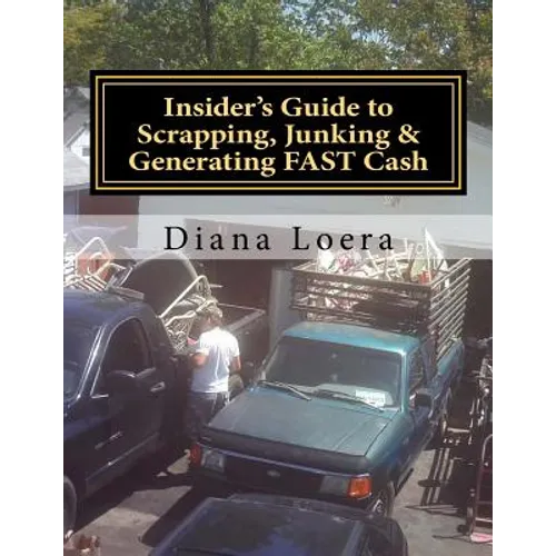 Insider's Guide to Scrapping, Junking & Generating FAST Cash: Turning Scrap Metal into FAST CASH