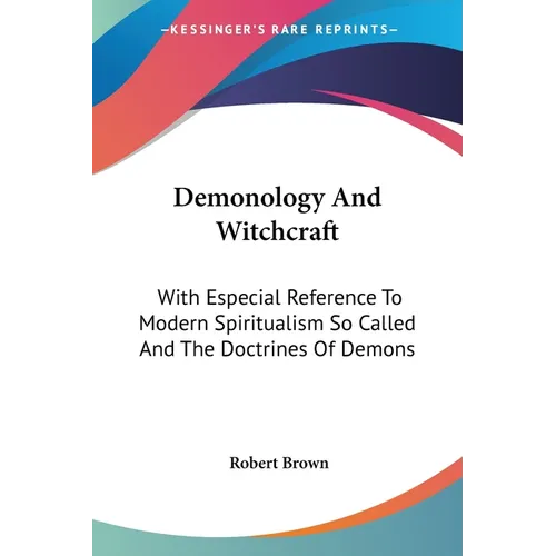 Demonology And Witchcraft: With Especial Reference To Modern Spiritualism So Called And The Doctrines Of Demons