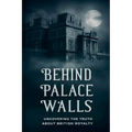 Behind Palace Walls: Uncovering The Truth About British Royalty
