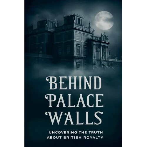 Behind Palace Walls: Uncovering The Truth About British Royalty