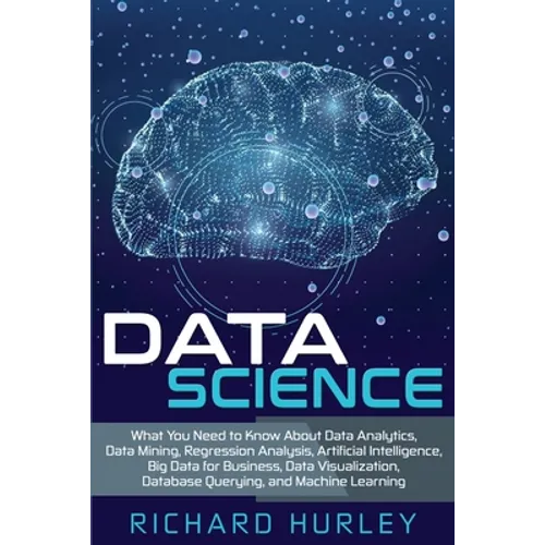 Data Science: What You Need to Know About Data Analytics, Data Mining, Regression Analysis, Artificial Intelligence, Big Data for Bu