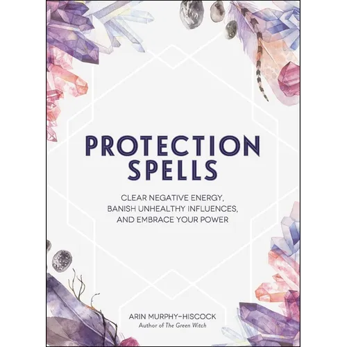 Protection Spells: Clear Negative Energy, Banish Unhealthy Influences, and Embrace Your Power