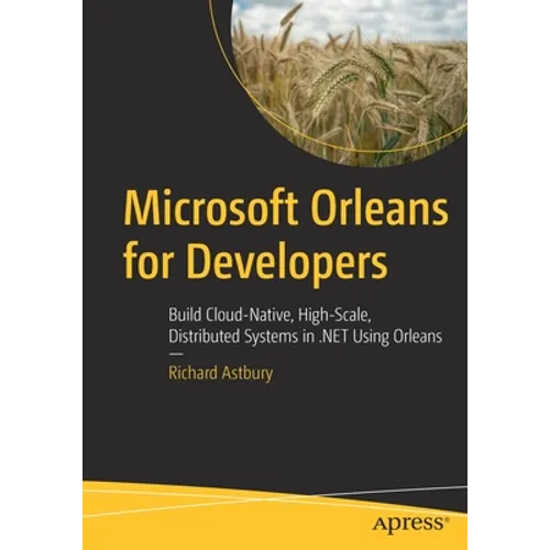 Microsoft Orleans for Developers: Build Cloud-Native, High-Scale, Distributed Systems in .Net Using Orleans