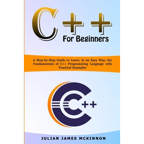 C++ for Beginners: A Step-by-Step Guide to Learn, in an Easy Way, the Fundamentals of C++ Programming Language with Practical Examples