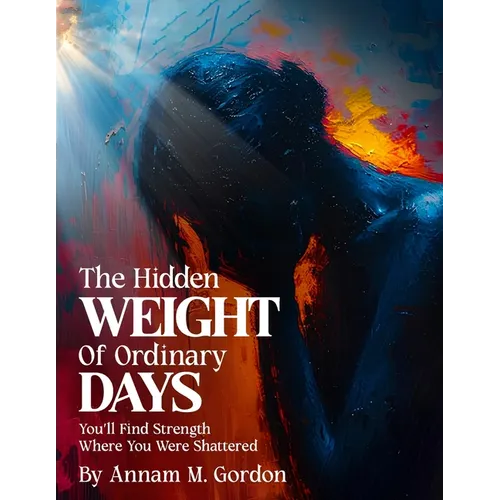 The Hidden WEIGHT of Ordinary DAYS: You'll Find Strength Where You Were Shattered