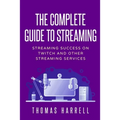 The Complete Guide to Streaming: Streaming Success on Twitch and Other Streaming Services