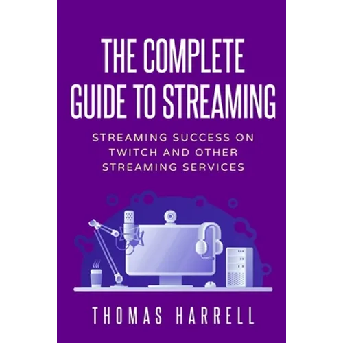 The Complete Guide to Streaming: Streaming Success on Twitch and Other Streaming Services