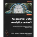 Geospatial Data Analytics on AWS: Discover how to manage and analyze geospatial data in the cloud