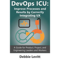 Devops ICU: Improve Processes and Results by Correctly Integrating Ux: A Guide for Product, Project, and Engineering Leaders and Workers