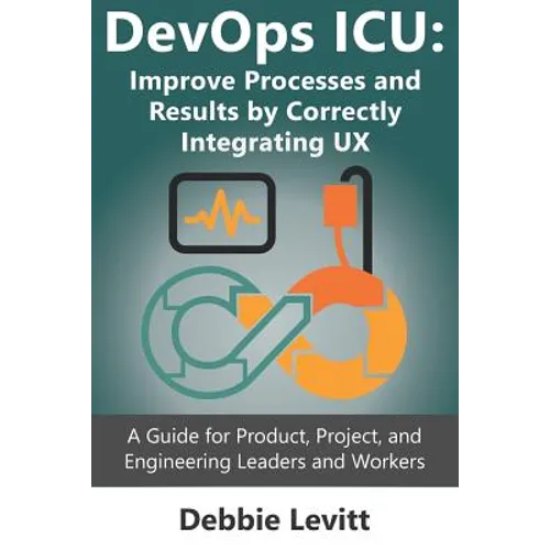Devops ICU: Improve Processes and Results by Correctly Integrating Ux: A Guide for Product, Project, and Engineering Leaders and Workers