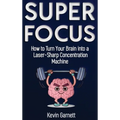 Super Focus: How to Turn Your Brain into a Laser-Sharp Concentration Machine