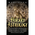Horary Astrology: An Essential Guide to Astrological Chart Reading, Divination, the Twelve Houses, Planetary Transits, Venus, Mars, Jupiter, Mercury,