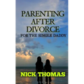 Parenting After Divorce For The Single Daddy: The Best Guide To Helping Single Dads Deal With Parenting Challenges After A Divorce