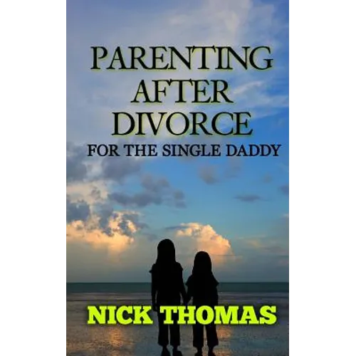 Parenting After Divorce For The Single Daddy: The Best Guide To Helping Single Dads Deal With Parenting Challenges After A Divorce