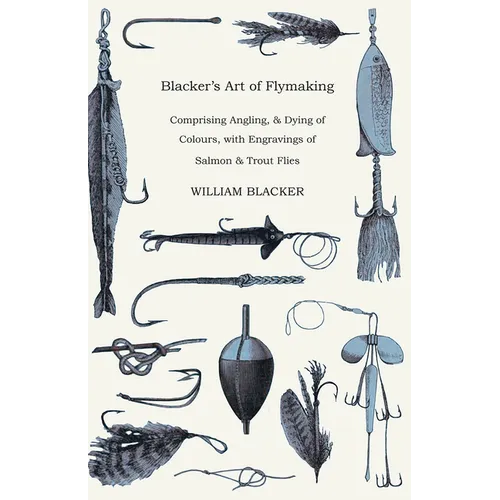 Blacker's Art of Flymaking - Comprising Angling, & Dying of Colours, with Engravings of Salmon & Trout Flies