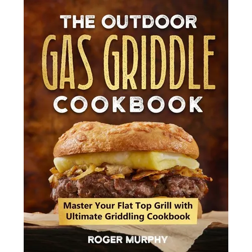 The Outdoor Gas Griddle Cookbook: Master Your Flat Top Grill with Ultimate Griddling Cookbook