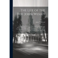 The Life of the Rev. John Wesley ...: Collected From His Private Papers and Printed Works; and Written at the Request of His Executors. to Which Is Pr