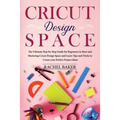 Cricut Design Space: The Ultimate Step-by-Step Guide for Beginners to Start and Mastering Cricut Design Space and Learn Tips and Tricks Cre