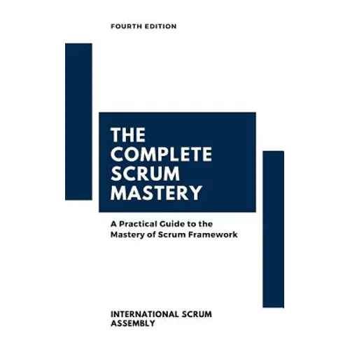 The Complete Scrum Mastery: A Practical Guide to the Mastery of Scrum Framework