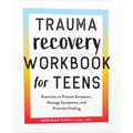 Trauma Recovery Workbook for Teens: Exercises to Process Emotions, Manage Symptoms and Promote Healing