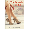 The Female Logic: 7 Strategies on How To Decode and Understand What A Woman Wants When She Is Testing You
