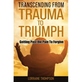 Transcending from Trauma to Triumph: Getting Past The Pain to Forgive