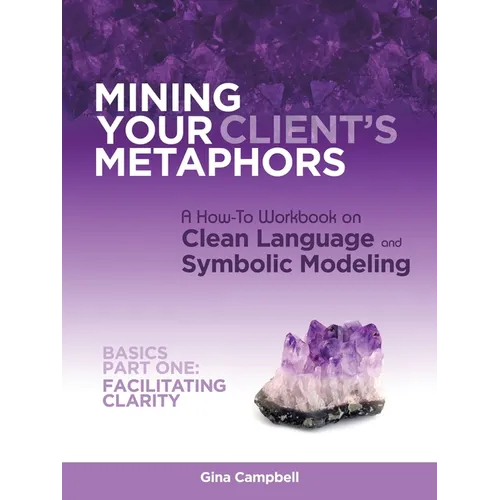 Mining Your Client's Metaphors: A How-To Workbook on Clean Language and Symbolic Modeling, Basics Part I: Facilitating Clarity