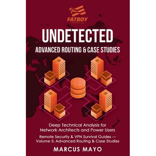 Undetected: Advanced Routing & Case Studies: Deep Technical Analysis for Network Architects and Power Users: Advanced Routing & Case Studies: