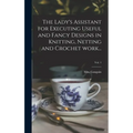 The Lady's Assistant for Executing Useful and Fancy Designs in Knitting, Netting and Crochet Work...; Vol. 1