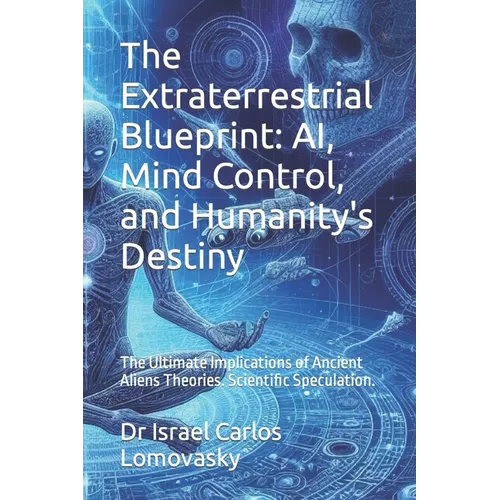 The Extraterrestrial Blueprint: AI, Mind Control, and Humanity's Destiny: The Ultimate Implications of Ancient Aliens Theories. Scientific Speculation